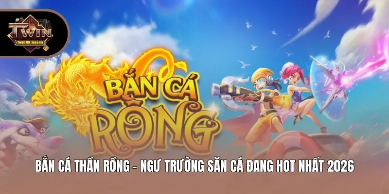 Bắn Cá Thần Rồng - Ngư Trường Săn Cá Đang Hot Nhất 2026
