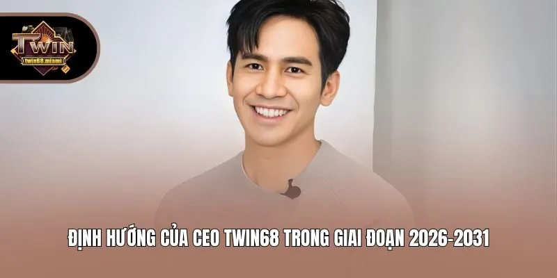 Định hướng của CEO Twin68 trong giai đoạn 2026-2031
