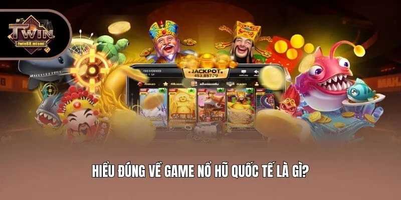 Hiểu đúng về game nổ hũ quốc tế là gì?