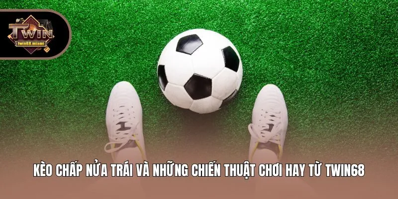 Kèo Chấp Nửa Trái Và Những Chiến Thuật Chơi Hay Từ Twin68