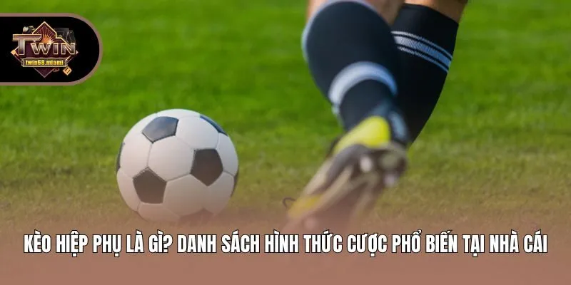 Kèo Hiệp Phụ Là Gì? Danh Sách Hình Thức Cược Phổ Biến Tại Nhà Cái