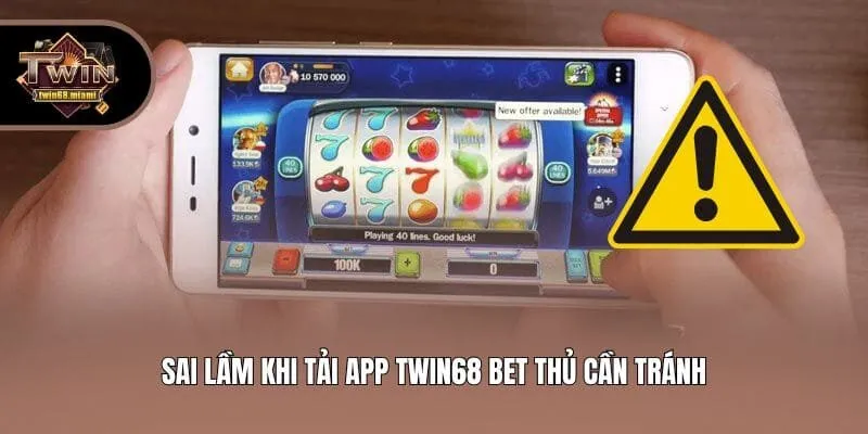 Sai lầm khi tải app Twin68 bet thủ cần tránh